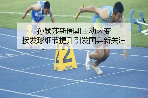 孙颖莎新周期主动求变 接发球细节提升引发国乒新关注