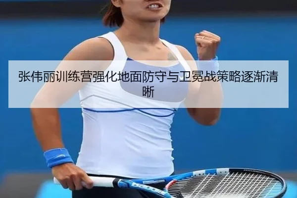 张伟丽训练营强化地面防守与卫冕战策略逐渐清晰